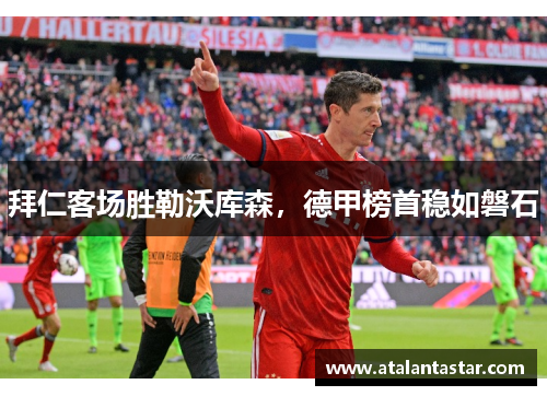 拜仁客场胜勒沃库森，德甲榜首稳如磐石