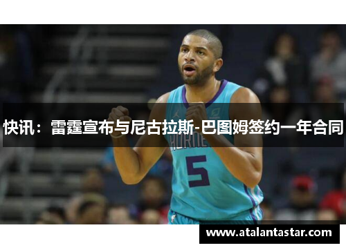快讯：雷霆宣布与尼古拉斯-巴图姆签约一年合同