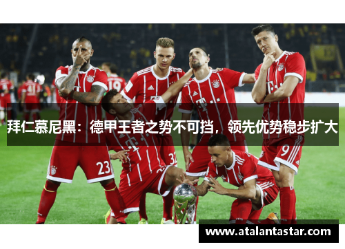 拜仁慕尼黑：德甲王者之势不可挡，领先优势稳步扩大