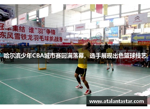 哈尔滨少年CBA城市赛圆满落幕，选手展现出色篮球技艺