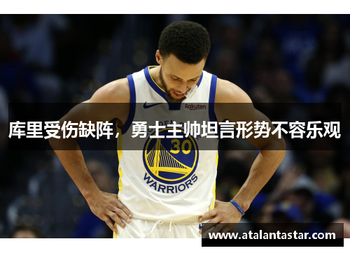 库里受伤缺阵，勇士主帅坦言形势不容乐观